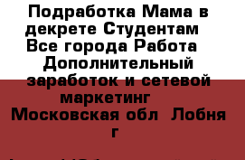 Подработка/Мама в декрете/Студентам - Все города Работа » Дополнительный заработок и сетевой маркетинг   . Московская обл.,Лобня г.